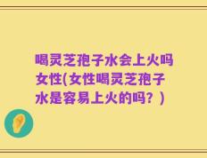 喝灵芝孢子水会上火吗女性(女性喝灵芝孢子水是容易上火的吗？)