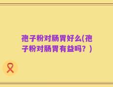 孢子粉对肠胃好么(孢子粉对肠胃有益吗？)