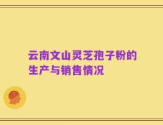 云南文山灵芝孢子粉的生产与销售情况