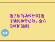 孢子油的功效分享(孢子油的神奇功效，全方位呵护健康)