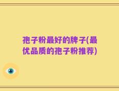 孢子粉最好的牌子(最优品质的孢子粉推荐)