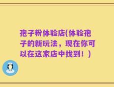 孢子粉体验店(体验孢子的新玩法，现在你可以在这家店中找到！)