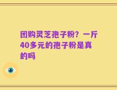 团购灵芝孢子粉？一斤40多元的孢子粉是真的吗
