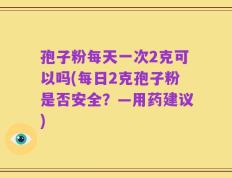 孢子粉每天一次2克可以吗(每日2克孢子粉是否安全？—用药建议)