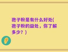 孢子粉是有什么好处(孢子粉的益处，你了解多少？)