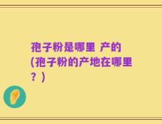 孢子粉是哪里 产的 (孢子粉的产地在哪里？)
