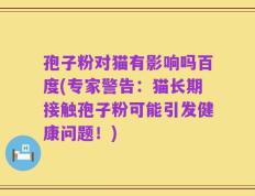 孢子粉对猫有影响吗百度(专家警告：猫长期接触孢子粉可能引发健康问题！)