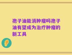 孢子油能消肿瘤吗孢子油有望成为治疗肿瘤的新工具