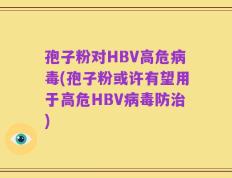孢子粉对HBV高危病毒(孢子粉或许有望用于高危HBV病毒防治)