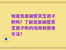 知道龙泉破壁灵芝孢子粉吗？了解龙泉破壁灵芝孢子粉的功效和使用方法？