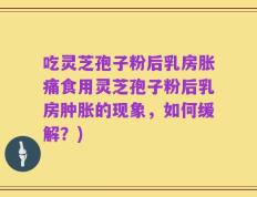 吃灵芝孢子粉后乳房胀痛食用灵芝孢子粉后乳房肿胀的现象，如何缓解？)