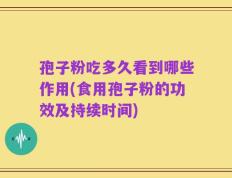 孢子粉吃多久看到哪些作用(食用孢子粉的功效及持续时间)