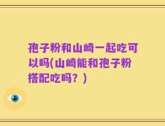 孢子粉和山崎一起吃可以吗(山崎能和孢子粉搭配吃吗？)