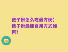 孢子粉怎么吃最方便(孢子粉最佳食用方式如何？