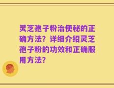 灵芝孢子粉治便秘的正确方法？详细介绍灵芝孢子粉的功效和正确服用方法？