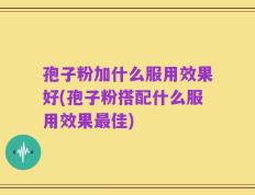 孢子粉加什么服用效果好(孢子粉搭配什么服用效果最佳)