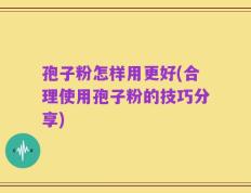 孢子粉怎样用更好(合理使用孢子粉的技巧分享)