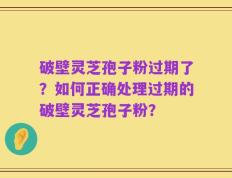 破壁灵芝孢子粉过期了？如何正确处理过期的破壁灵芝孢子粉？