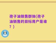 孢子油销售群体(孢子油销售的目标用户是谁？)