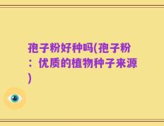 孢子粉好种吗(孢子粉：优质的植物种子来源)