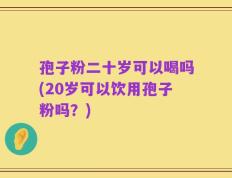 孢子粉二十岁可以喝吗(20岁可以饮用孢子粉吗？)