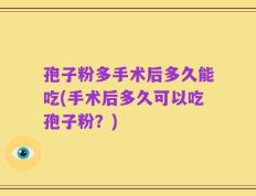 孢子粉多手术后多久能吃(手术后多久可以吃孢子粉？)