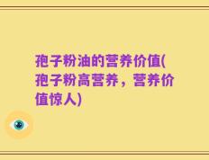 孢子粉油的营养价值(孢子粉高营养，营养价值惊人)