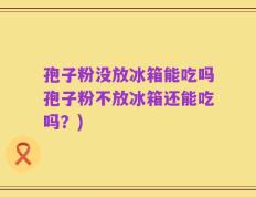 孢子粉没放冰箱能吃吗孢子粉不放冰箱还能吃吗？)