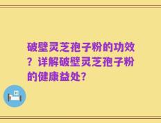 破壁灵芝孢子粉的功效？详解破壁灵芝孢子粉的健康益处？