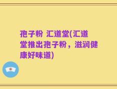 孢子粉 汇道堂(汇道堂推出孢子粉，滋润健康好味道)