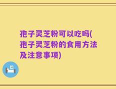 孢子灵芝粉可以吃吗(孢子灵芝粉的食用方法及注意事项)