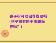 孢子粉可以保养皮肤吗(孢子粉有助于肌肤保养吗？)