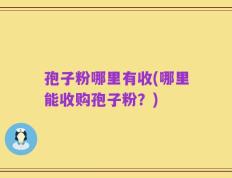 孢子粉哪里有收(哪里能收购孢子粉？)
