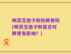 喝灵芝孢子粉伤脾胃吗(喝灵芝孢子粉是否对脾胃有影响？)