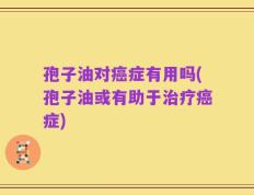 孢子油对癌症有用吗(孢子油或有助于治疗癌症)
