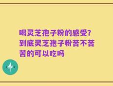 喝灵芝孢子粉的感受？到底灵芝孢子粉苦不苦苦的可以吃吗