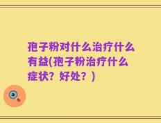 孢子粉对什么治疗什么有益(孢子粉治疗什么症状？好处？)