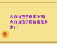 大白山孢子粉多少钱(大白山孢子粉价格是多少？)