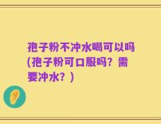 孢子粉不冲水喝可以吗(孢子粉可口服吗？需要冲水？)