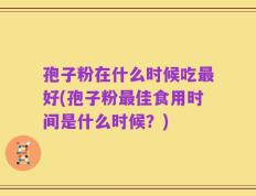 孢子粉在什么时候吃最好(孢子粉最佳食用时间是什么时候？)
