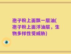 孢子粉上面飘一层油(孢子粉上面浮油层，生物多样性受威胁)