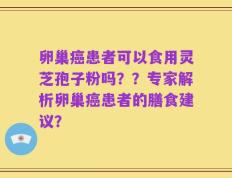 卵巢癌患者可以食用灵芝孢子粉吗？？专家解析卵巢癌患者的膳食建议？