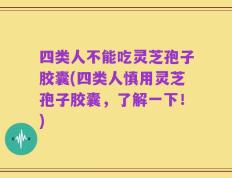 四类人不能吃灵芝孢子胶囊(四类人慎用灵芝孢子胶囊，了解一下！)