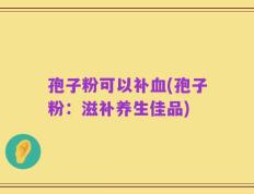 孢子粉可以补血(孢子粉：滋补养生佳品)