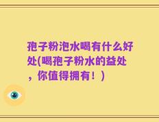 孢子粉泡水喝有什么好处(喝孢子粉水的益处，你值得拥有！)