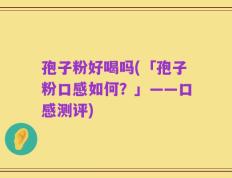 孢子粉好喝吗(「孢子粉口感如何？」——口感测评)