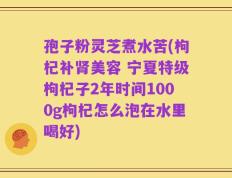 孢子粉灵芝煮水苦(枸杞补肾美容 宁夏特级枸杞子2年时间1000g枸杞怎么泡在水里喝好)
