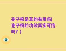 孢子粉是真的有用吗(孢子粉的功效真实可信吗？)