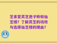 芝素堂灵芝孢子粉和仙芝楼？了解灵芝的功效与选择仙芝楼的理由？