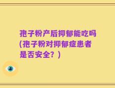 孢子粉产后抑郁能吃吗(孢子粉对抑郁症患者是否安全？)